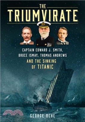 The Triumvirate：Captain Edward J. Smith, Bruce Ismay, Thomas Andrews and the Sinking of Titanic