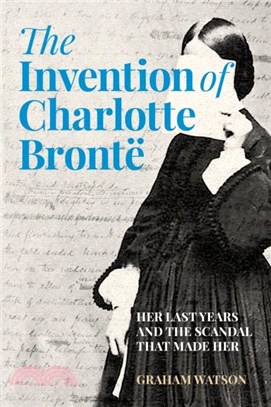 The Invention of Charlotte Bronte：Her Last Years and the Scandal That Made Her