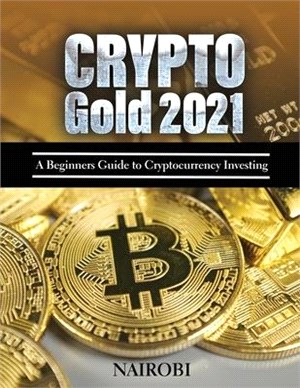 Crypto Gold 2021: A Beginners Guide to Cryptocurrency Investing