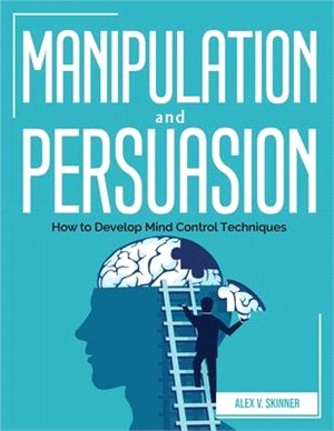 Manipulation and Persuasion: How to Develop Mind Control Techniques