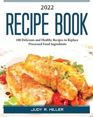 2022 Recipe Book: 100 Delicious and Healthy Recipes to Replace Processed Food Ingredients