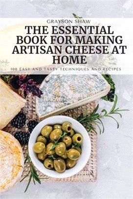 The Essential Book for Making Artisan Cheese at Home: 100 Easy and Tasty Techniques and Recipes