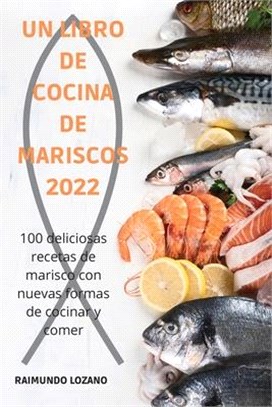 Un Libro de Cocina de Mariscos 2022: 100 deliciosas recetas de marisco con nuevas formas de cocinar y comer