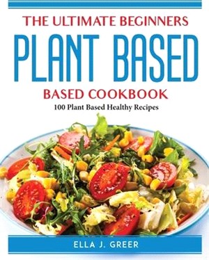 The Ultimate Beginners Plant Based Cookbook: 100 Plant Based Healthy Recipes