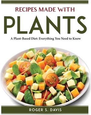 Recipes Made With Plants: A Plant-Based Diet: Everything You Need to Know