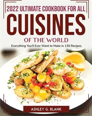 2022 Ultimate Cookbook for All Cuisines of the World: Everything You'll Ever Want to Make in 130 Recipes