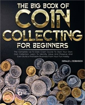 The Big Book Of Coin Collecting For Beginners: The Complete Up-To-Date Crash Course To Start Your Own Coin Collection, Learn To Identify, Value And Pr