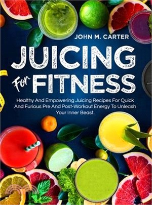 Juicing For Fitness: Healthy And Empowering Juicing Recipes For Quick And Furious Pre And Post-Workout Energy To Unleash Your Inner Beast