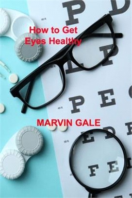How to Get Eyes Healthy: The Complete Guide to Effective Eye Exercises for Treating Glaucoma and Lazy Eyes, Improving Vision, Relaxing Eye Musc