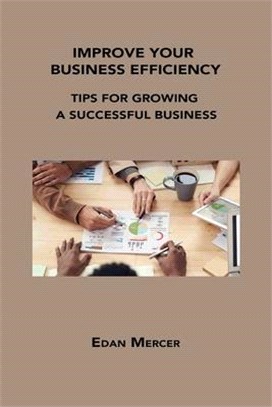 Improve Your Business Efficiency: Tips for Growing a Successful Business