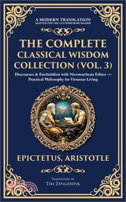 The Complete Classical Wisdom Collection (Vol. 3): Discourses & Enchiridion with Nicomachean Ethics - Practical Philosophy for Virtuous Living (Deluxe