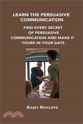 Learn the Persuasive Communication: Find Every Secret of Persuasive Communication and Make It Yours in Your Days