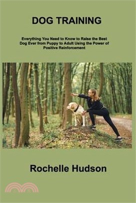 Dog Training Bible: Everything You Need to Know to Raise the Best Dog Ever from Puppy to Adult Using the Power of Positive Reinforcement