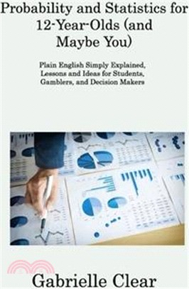 Probability and Statistics for 12- Year-Olds (and Maybe You): Plain English Simply Explained, Lessons and Ideas for Students, Gamblers, and Decision M