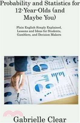 Probability and Statistics for 12- Year-Olds (and Maybe You): Plain English Simply Explained, Lessons and Ideas for Students, Gamblers, and Decision M