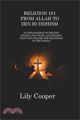 Religion 101 from Allah to Zen Buddhism: An Exploration of the Key People, Practices, and Beliefs That Have Shaped the Religions of the World