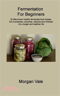 Fermentation For Beginners: 32 little-known healthy fermented food recipes full of probiotics, enzymes, vitamins and minerals, for a longer and he