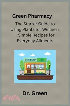 Green Pharmacy: The Starter Guide to Using Plants for Wellness - Simple Recipes for Everyday Ailments