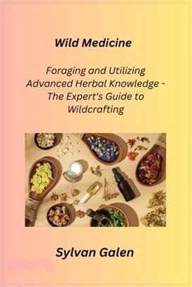 Wild Medicine: Foraging and Utilizing Advanced Herbal Knowledge - The Expert's Guide to Wildcrafting