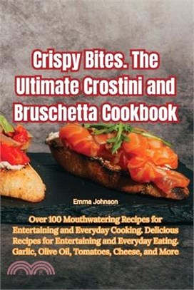Crispy Bites. The Ultimate Crostini and Bruschetta Cookbook