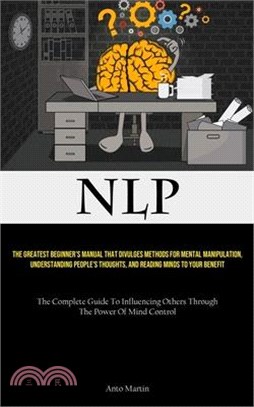Nlp: The Greatest Beginner's Manual That Divulges Methods For Mental Manipulation, Understanding People's Thoughts, And Rea