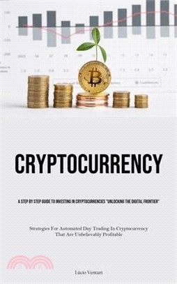Cryptocurrency: A Step By Step Guide To Investing In Cryptocurrencies "Unlocking The Digital Frontier" (Strategies For Automated Day T