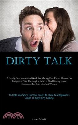 Dirty Talk: A Step By Step Instructional Guide For Making Your Partner Pleasure Go Completely Nuts The Simplest Path To Mind-blowi