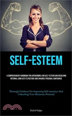 Self-Esteem: A Comprehensive Handbook For Overcoming Low Self-esteem And Resolving Internal Conflicts To Restore And Enhance Person