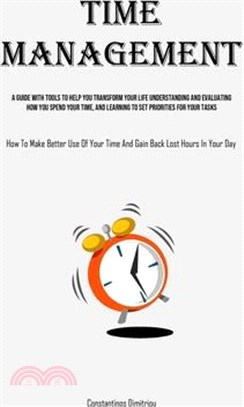Time Management: A Guide With Tools To Help You Transform Your Life Understanding And Evaluating How You Spend Your Time, And Learning