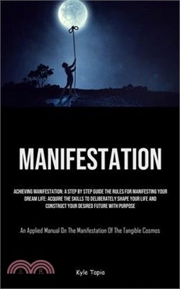 Manifestation: Achieving Manifestation: A Step By Step Guide The Rules For Manifesting Your Dream Life: Acquire The Skills To Deliber