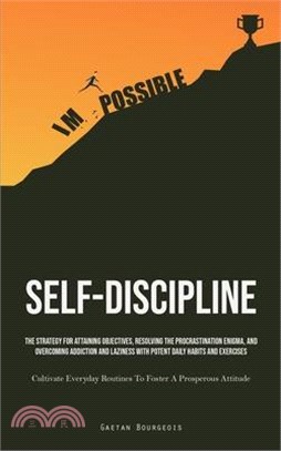 Self-Discipline: The Strategy For Attaining Objectives, Resolving The Procrastination Enigma, And Overcoming Addiction And Laziness Wit