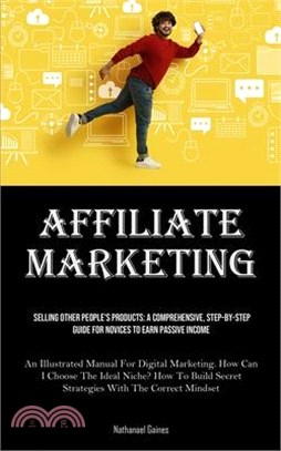 Affiliate Marketing: Selling Other People's Products: A Comprehensive, Step-by-step Guide For Novices To Earn Passive Income (An Illustrate