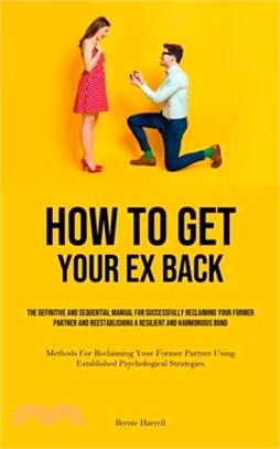 How to Get Your Ex Back: The Definitive And Sequential Manual For Successfully Reclaiming Your Former Partner And Reestablishing A Resilient An