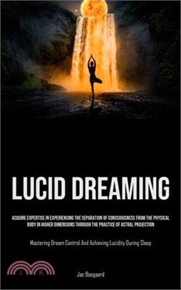 Lucid Dreaming: Acquire Expertise In Experiencing The Separation Of Consciousness From The Physical Body In Higher Dimensions Through