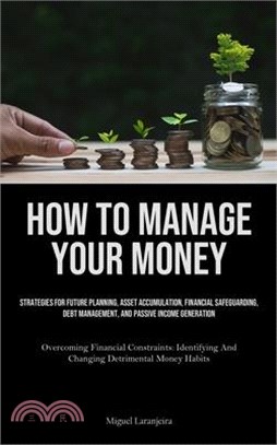 How To Manage Your Money: Strategies For Future Planning, Asset Accumulation, Financial Safeguarding, Debt Management, And Passive Income Genera