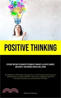 Positive Thinking: Efficient Method To Eradicate Pessimistic Thoughts, Alleviate Sadness And Anxiety, And Enhance Overall Well-Being (The