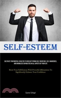 Self-Esteem: Cultivate Your Mental Faculties To Develop Strong Self-Discipline, Self-awareness, And Boundless Capabilities In All A