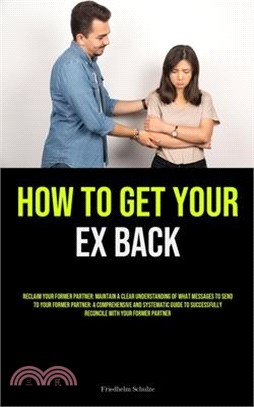 How to Get Your Ex Back: Reclaim Your Former Partner: Maintain A Clear Understanding Of What Messages To Send To Your Former Partner: A Compreh