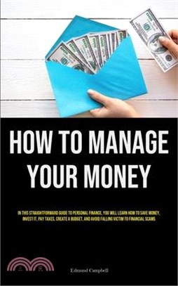 How To Manage Your Money: In This Straightforward Guide To Personal Finance, You Will Learn How To Save Money, Invest It, Pay Taxes, Create A Bu