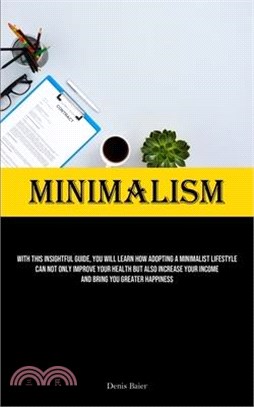 Minimalism: With This Insightful Guide, You Will Learn How Adopting A Minimalist Lifestyle Can Not Only Improve Your Health But Al