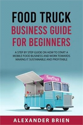 Food Truck Business Guide for Beginners: A STEP BY STEP GUIDE ON HOW TO START A MOBILE\sFOOD BUSINESS AND WORK TOWARDS MAKING IT SUSTAINABLE AND PROFI