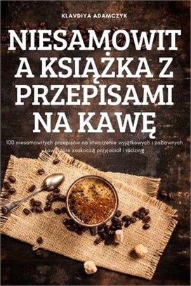 Niesamowita KsiĄŻka Z Przepisami Na KawĘ: 100 niesamowitych przepisów na stworzenie wyjątkowych i zabawnych kaw, które zaskocz&#26