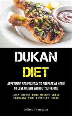 Dukan Diet: Appetizing Recipes Easy To Prepare At Home To Lose Weight Without Suffering (Lose Excess Body Weight While Enjoying Yo
