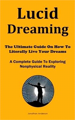 Lucid Dreaming: The Ultimate Guide On How To Literally Live Your Dreams (A Complete Guide To Exploring Nonphysical Reality)