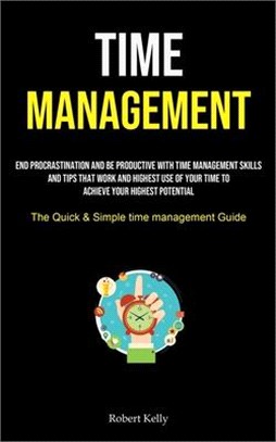Time Management: End Procrastination And Be Productive With Time Management Skills And Tips That Work And Highest Use Of Your Time To A