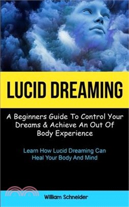 Lucid Dreaming: A Beginners Guide To Control Your Dreams & Achieve An Out Of Body Experience (Learn How Lucid Dreaming Can Heal Your B
