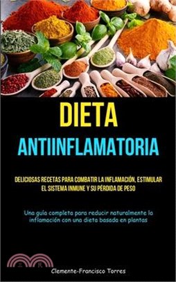 Dieta Antiinflamatoria: Deliciosas recetas para combatir la inflamación, estimular el sistema inmune y su pérdida de peso (Una guía completa p