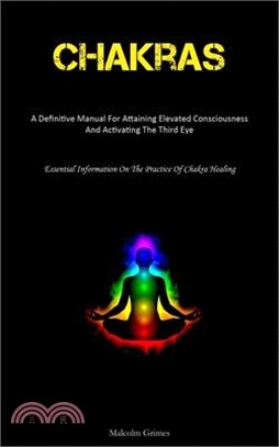 Chakras: A Definitive Manual For Attaining Elevated Consciousness And Activating The Third Eye (Essential Information On The Pr