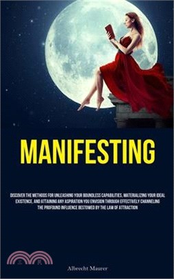 Manifesting: Discover The Methods For Unleashing Your Boundless Capabilities, Materializing Your Ideal Existence, And Attaining Any