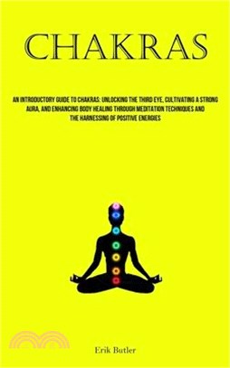 Chakras: An Introductory Guide To Chakras: Unlocking The Third Eye, Cultivating A Strong Aura, And Enhancing Body Healing Throu